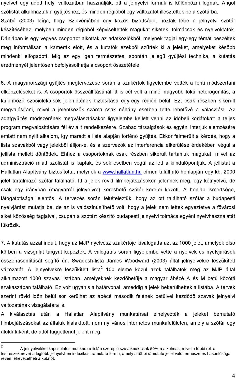 Dániában is egy vegyes csoportot alkottak az adatközlőkből, melynek tagjai egy-egy témát beszéltek meg informálisan a kamerák előtt, és a kutatók ezekből szűrték ki a jeleket, amelyeket később