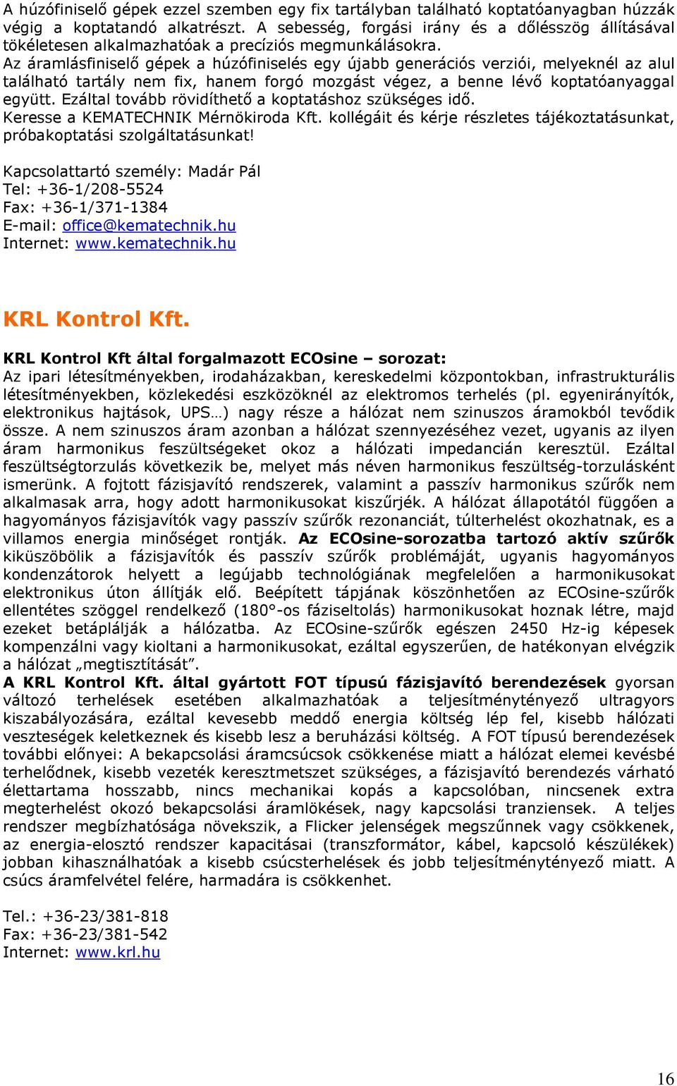 Az áramlásfiniselő gépek a húzófiniselés egy újabb generációs verziói, melyeknél az alul található tartály nem fix, hanem forgó mozgást végez, a benne lévő koptatóanyaggal együtt.