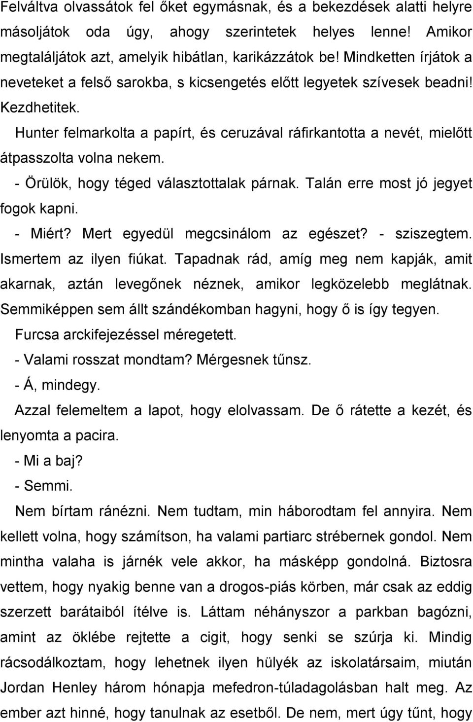 Hunter felmarkolta a papírt, és ceruzával ráfirkantotta a nevét, mielőtt átpasszolta volna nekem. - Örülök, hogy téged választottalak párnak. Talán erre most jó jegyet fogok kapni. - Miért?