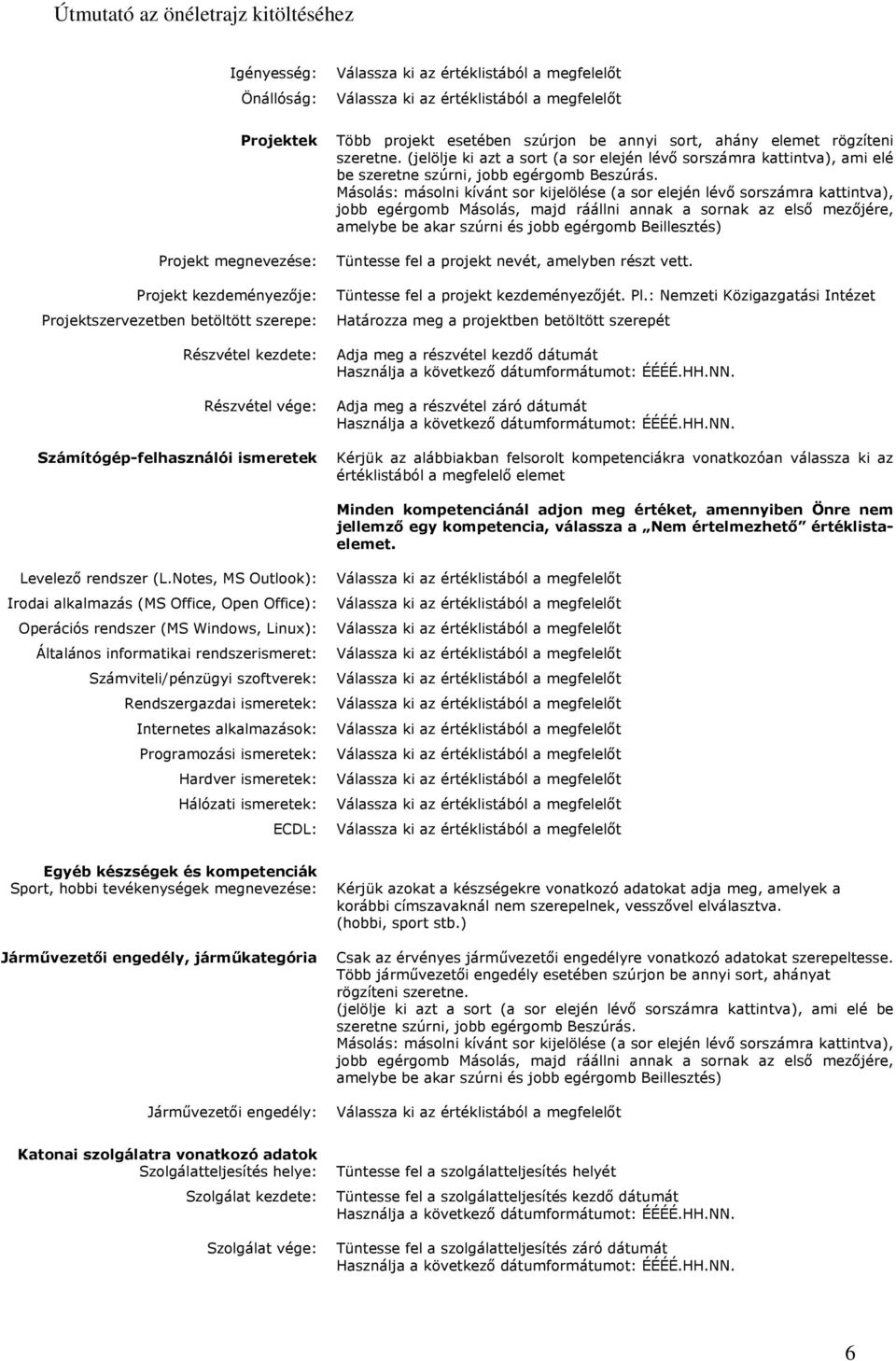 Másolás: másolni kívánt sor kijelölése (a sor elején lévő sorszámra kattintva), jobb egérgomb Másolás, majd ráállni annak a sornak az első mezőjére, amelybe be akar szúrni és jobb egérgomb