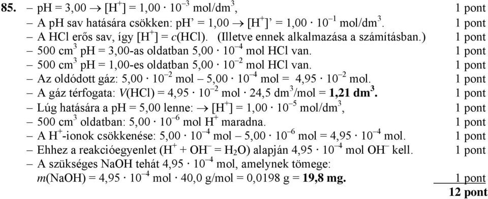 A gáz térfogata: V(HCl) = 4,95 10 2 mol 24,5 dm /mol = 1,21 dm. Lúg hatására a ph = 5,00 lenne: [H + ] = 1,00 10 5 mol/dm, 500 cm oldatban: 5,00 10 6 mol H + maradna.