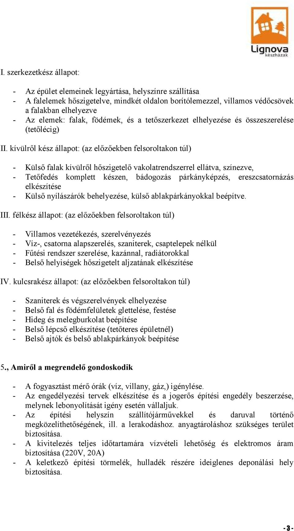 kívülről kész állapot: (az előzőekben felsoroltakon túl) - Külső falak kívülről hőszigetelő vakolatrendszerrel ellátva, színezve, - Tetőfedés komplett készen, bádogozás párkányképzés,