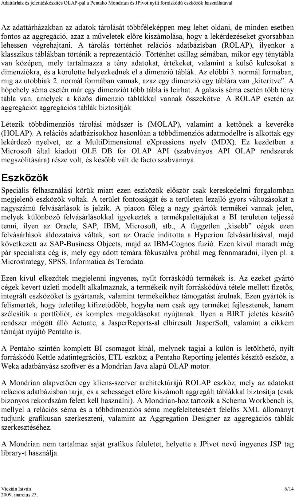 Történhet csillag sémában, mikor egy ténytábla van középen, mely tartalmazza a tény adatokat, értékeket, valamint a külső kulcsokat a dimenziókra, és a körülötte helyezkednek el a dimenzió táblák.