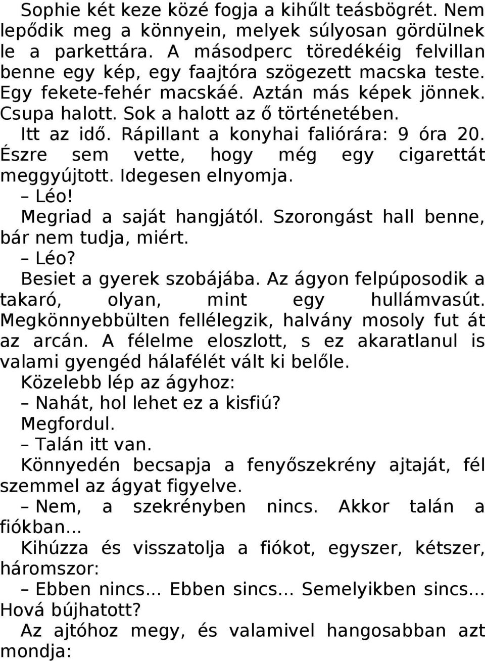 Rápillant a konyhai faliórára: 9 óra 20. Észre sem vette, hogy még egy cigarettát meggyújtott. Idegesen elnyomja. Léo! Megriad a saját hangjától. Szorongást hall benne, bár nem tudja, miért. Léo? Besiet a gyerek szobájába.