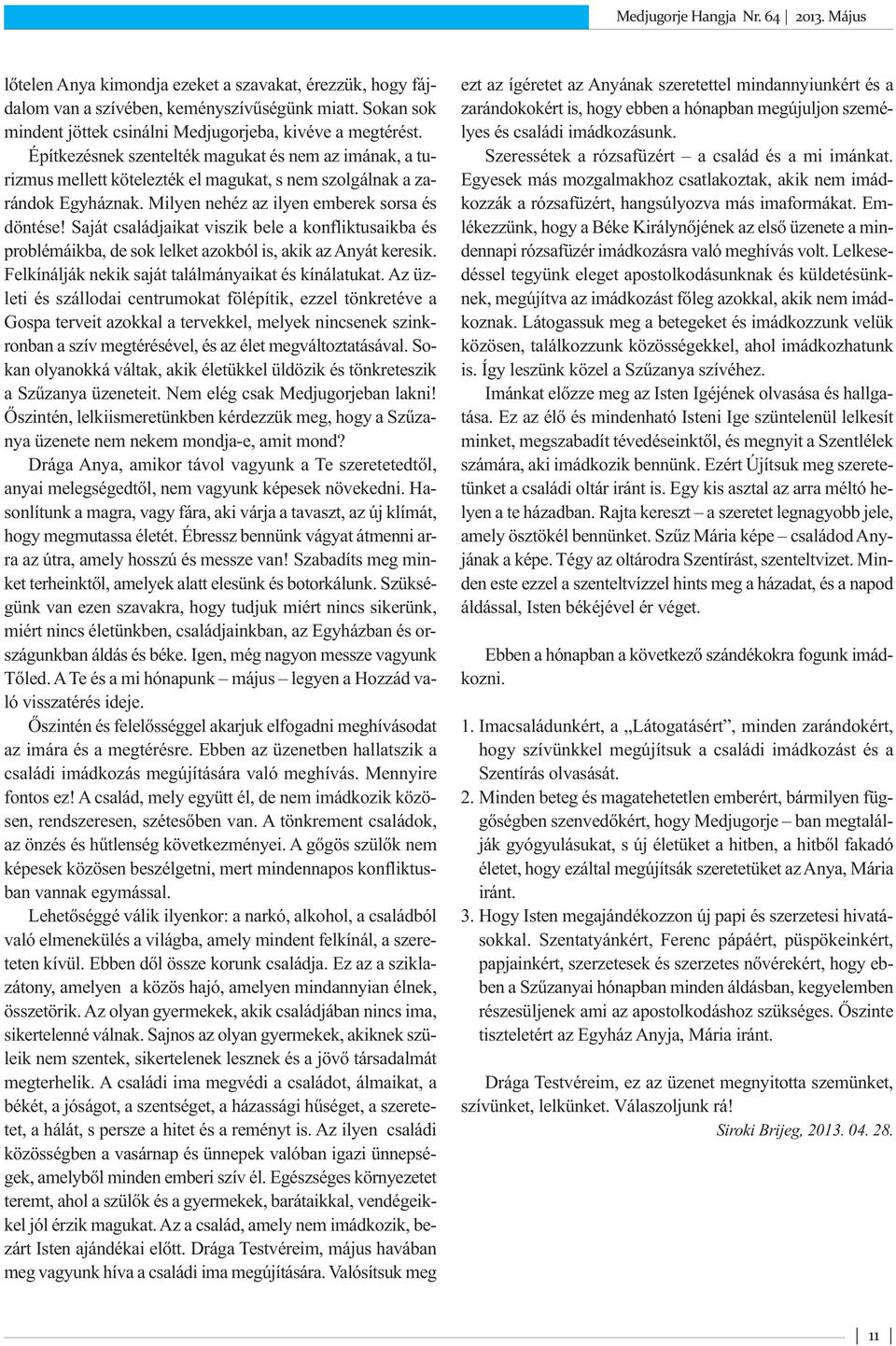 Saját családjaikat viszik bele a konfliktusaikba és problémáikba, de sok lelket azokból is, akik az Anyát keresik. Felkínálják nekik saját találmányaikat és kínálatukat.