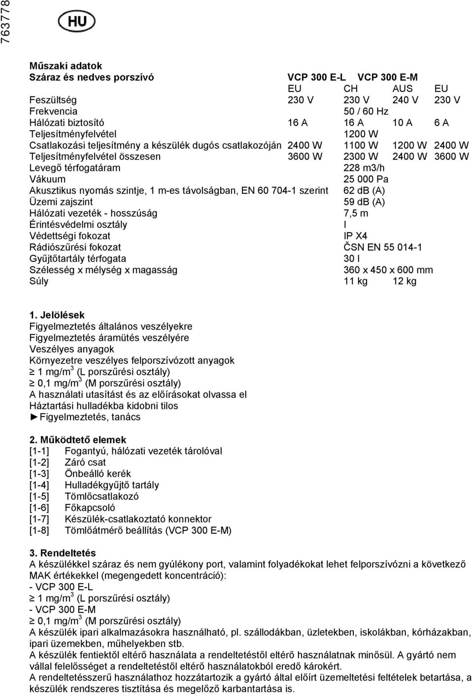 Vákuum 25 000 Pa Akusztikus nyomás szintje, 1 m-es távolságban, EN 60 704-1 szerint 62 db (A) Üzemi zajszint 59 db (A) Hálózati vezeték - hosszúság 7,5 m Érintésvédelmi osztály I Védettségi fokozat