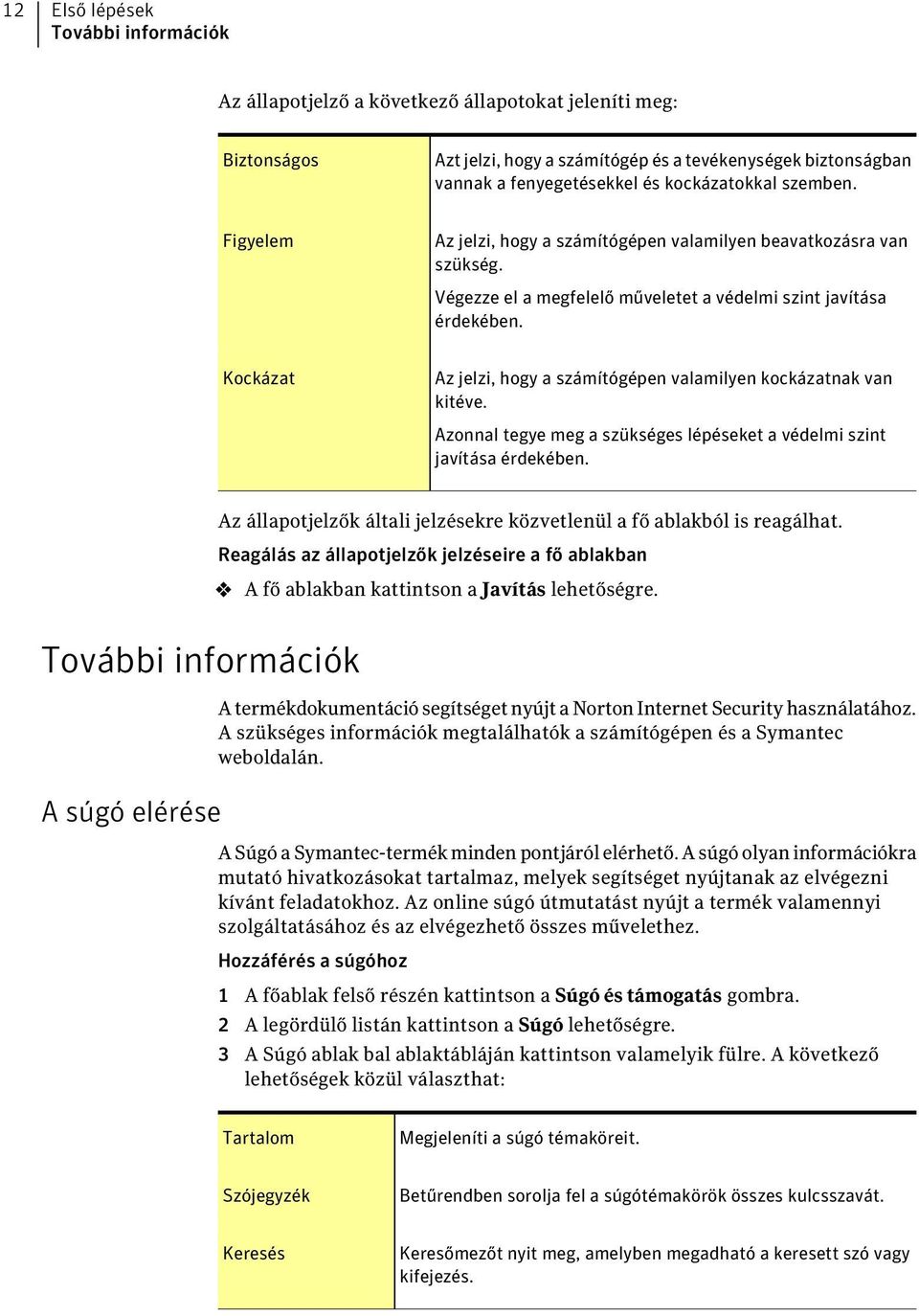 Kockázat Az jelzi, hogy a számítógépen valamilyen kockázatnak van kitéve. Azonnal tegye meg a szükséges lépéseket a védelmi szint javítása érdekében.