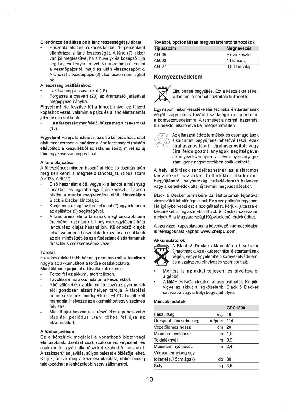 A lánc (7) a vezetőpajzs (6) alsó részén nem lóghat be. A feszesség beállításához: Lazítsa meg a csavarokat (18). Forgassa a csavart (20) az óramutató járásával megegyező irányba. Figyelem!