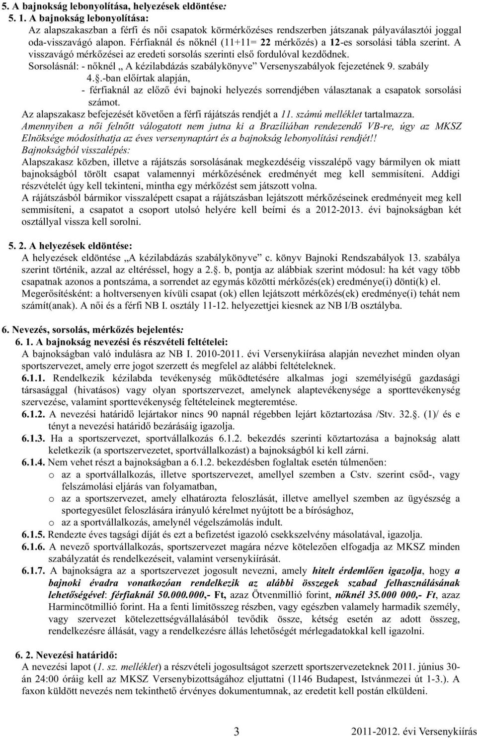 Férfiaknál és n knél (11+11= 22 mérk zés) a 12-es sorsolási tábla szerint. A visszavágó mérk zései az eredeti sorsolás szerinti els fordulóval kezd dnek.