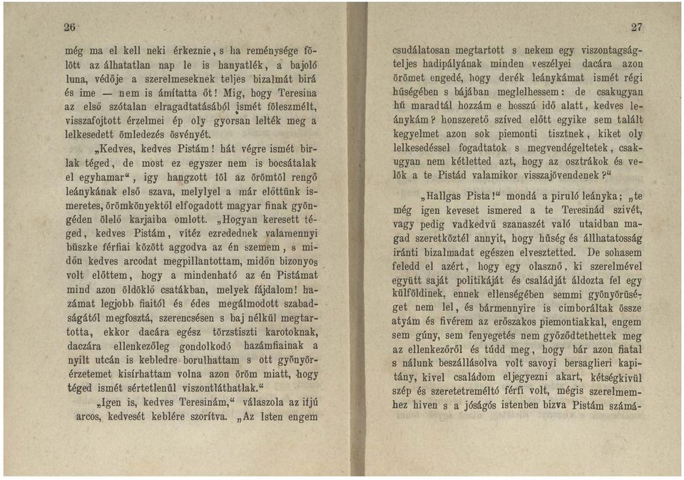 Mig, hogy Teresiua az első sz6talan elragadtatásáb61 ismét föleszmélt, visszafojtott érzelmei ép oly gyorsan lelték meg a lelkesedett ömledezés ösvényét. "Kedves, kedves Pistám!