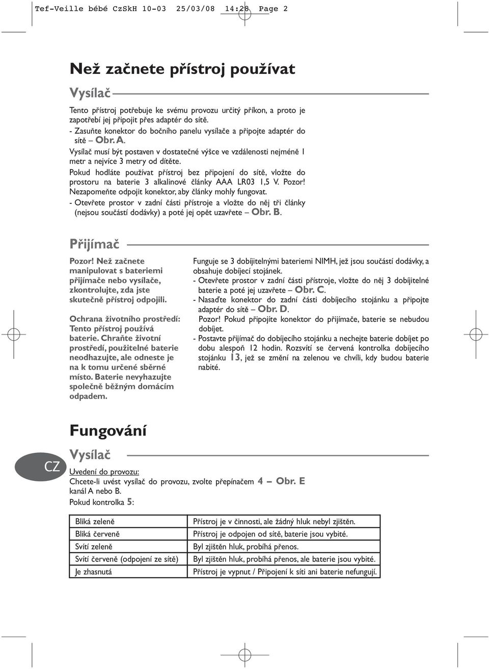 Pokud hodláte pouïívat pfiístroj bez pfiipojení do sítû, vloïte do prostoru na baterie 3 alkalinové ãlánky AAA LR03 1,5 V. Pozor! NezapomeÀte odpojit konektor, aby ãlánky mohly fungovat.