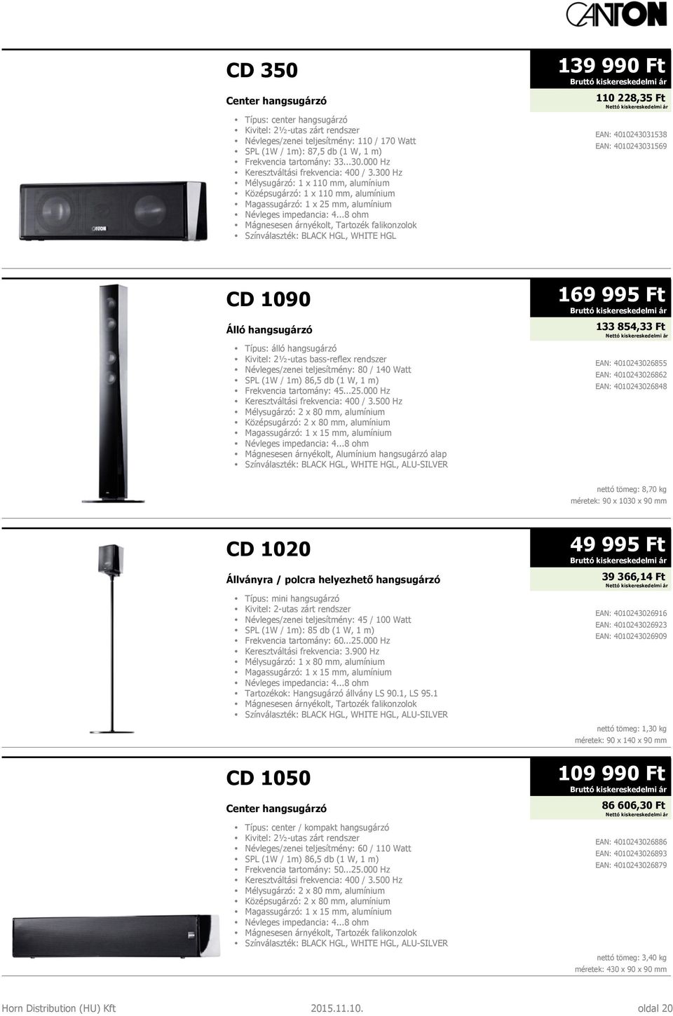 300 Hz Mélysugárzó: 1 x 110 mm, alumínium Középsugárzó: 1 x 110 mm, alumínium Magassugárzó: 1 x 25 mm, alumínium Mágnesesen árnyékolt, Tartozék falikonzolok Színválaszték: BLACK HGL, WHITE HGL 139