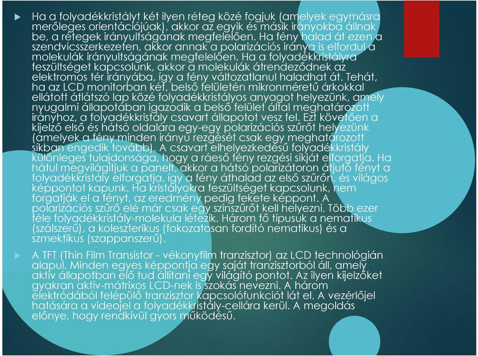 Ha a folyadékkristályra feszültséget kapcsolunk, akkor a molekulák átrendeződnek az elektromos tér irányába, így a fény változatlanul haladhat át.