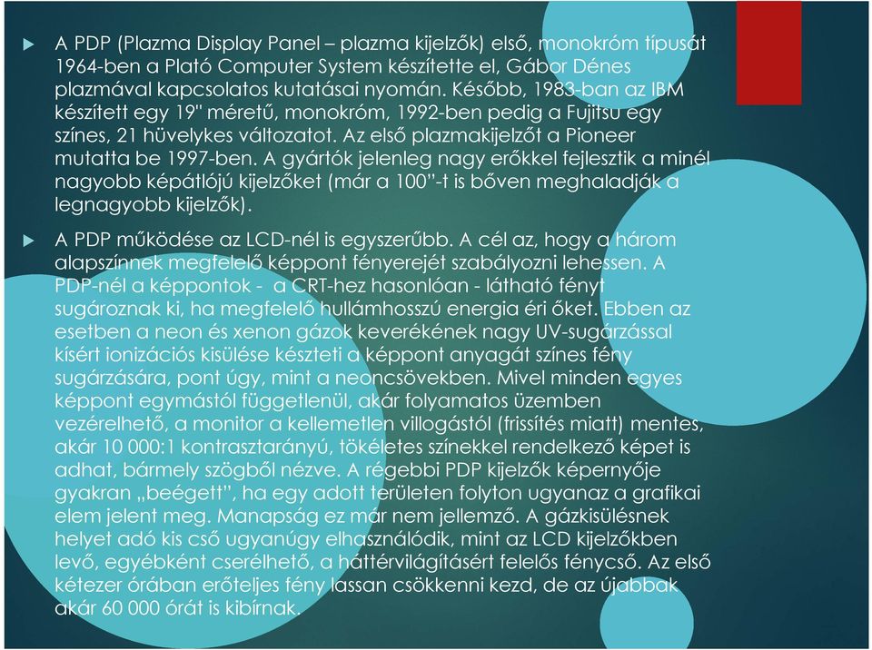 A gyártók jelenleg nagy erőkkel fejlesztik a minél nagyobb képátlójú kijelzőket (már a 100 -t is bőven meghaladják a legnagyobb kijelzők). A PDP működése az LCD-nél is egyszerűbb.