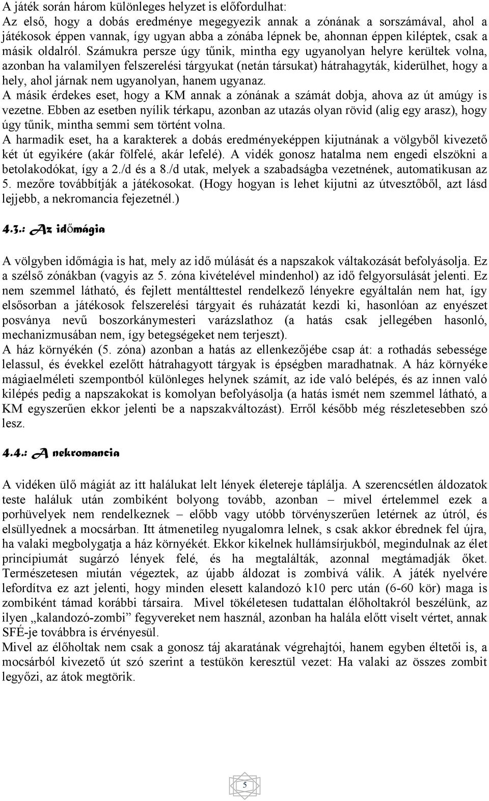 Számukra persze úgy tűnik, mintha egy ugyanolyan helyre kerültek volna, azonban ha valamilyen felszerelési tárgyukat (netán társukat) hátrahagyták, kiderülhet, hogy a hely, ahol járnak nem