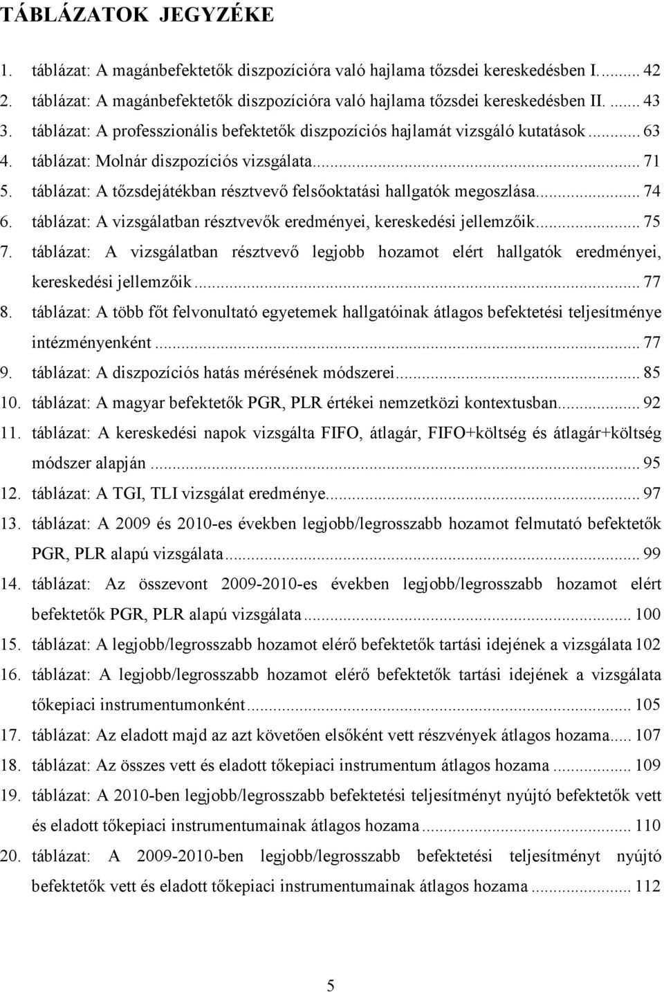 táblázat: A tızsdejátékban résztvevı felsıoktatási hallgatók megoszlása... 74 6. táblázat: A vizsgálatban résztvevık eredményei, kereskedési jellemzıik... 75 7.