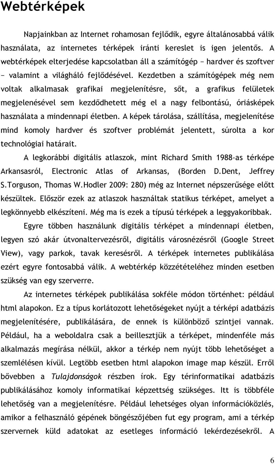 Kezdetben a számítógépek még nem voltak alkalmasak grafikai megjelenítésre, sőt, a grafikus felületek megjelenésével sem kezdődhetett még el a nagy felbontású, óriásképek használata a mindennapi