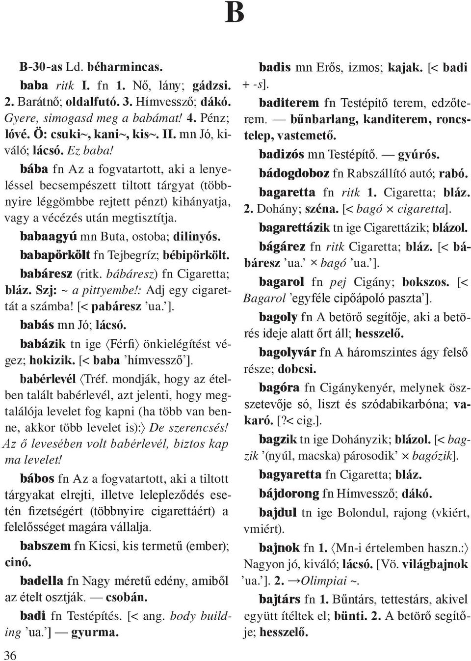 babaagyú mn Buta, ostoba; dilinyós. babapörkölt fn Tejbegríz; bébi pör költ. babáresz (ritk. bábáresz) fn Cigaretta; bláz. Szj: ~ a pittyembe!: Adj egy cigarettát a számba! [< pabáresz ua. ].