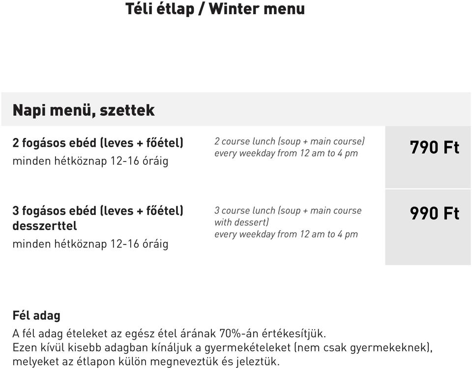 (soup + main course with dessert) every weekday from 12 am to 4 pm 990 Ft Fél adag A fél adag ételeket az egész étel árának 70%-án