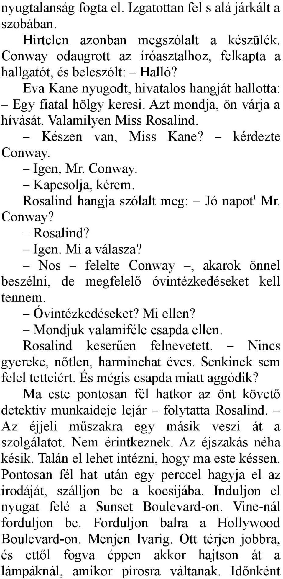 Rosalind hangja szólalt meg: Jó napot' Mr. Conway? Rosalind? Igen. Mi a válasza? Nos felelte Conway, akarok önnel beszélni, de megfelelő óvintézkedéseket kell tennem. Óvintézkedéseket? Mi ellen?