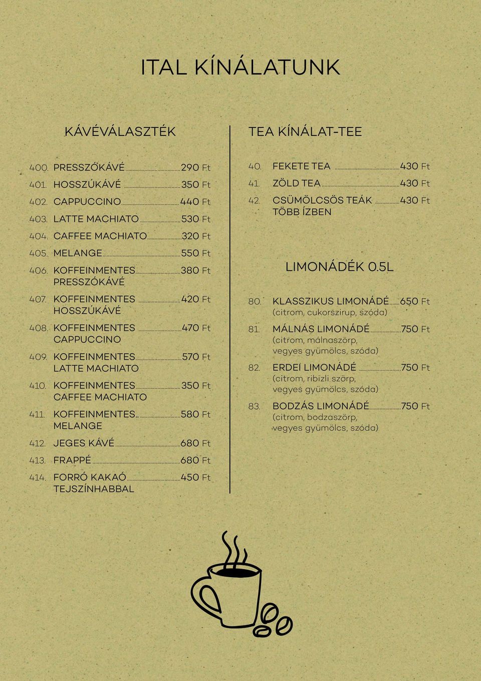 KOFFEINMENTES...570 Ft LATTE MACHIATO 410. KOFFEINMENTES...350 Ft CAFFEE MACHIATO 411. KOFFEINMENTES...580 Ft MELANGE 412. JEGES KÁVÉ...680 Ft LIMONÁDÉK 0.5L 80. KLASSZIKUS LIMONÁDÉ.