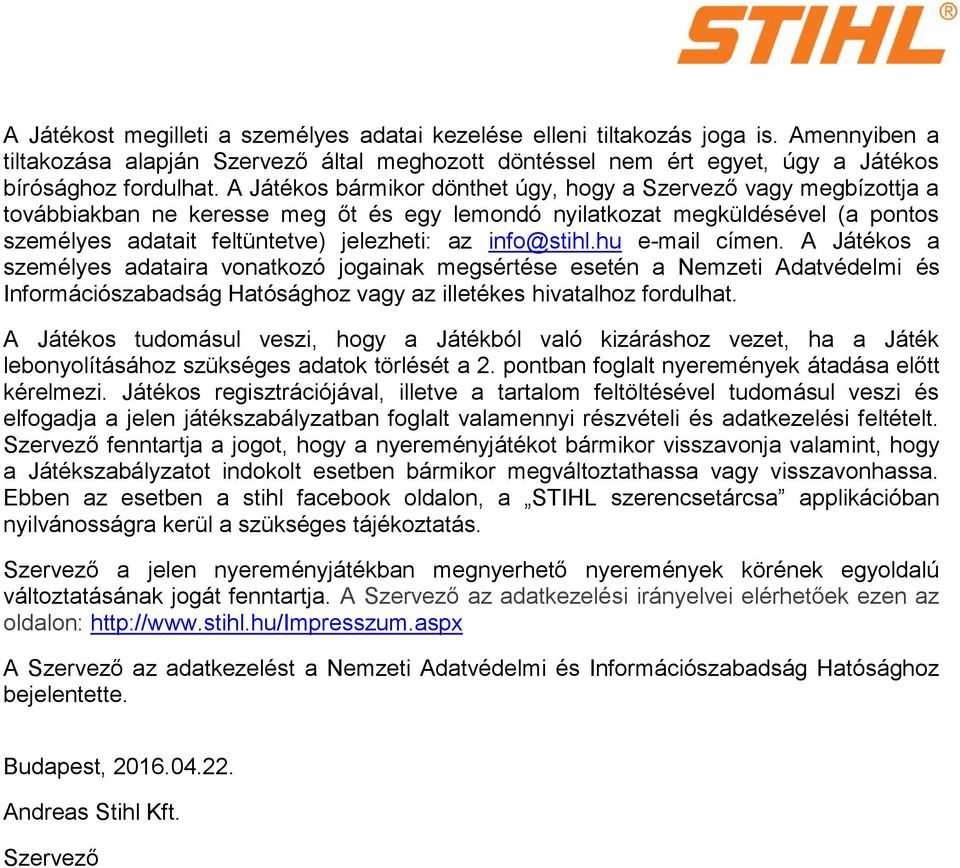 info@stihl.hu e-mail címen. A Játékos a személyes adataira vonatkozó jogainak megsértése esetén a Nemzeti Adatvédelmi és Információszabadság Hatósághoz vagy az illetékes hivatalhoz fordulhat.