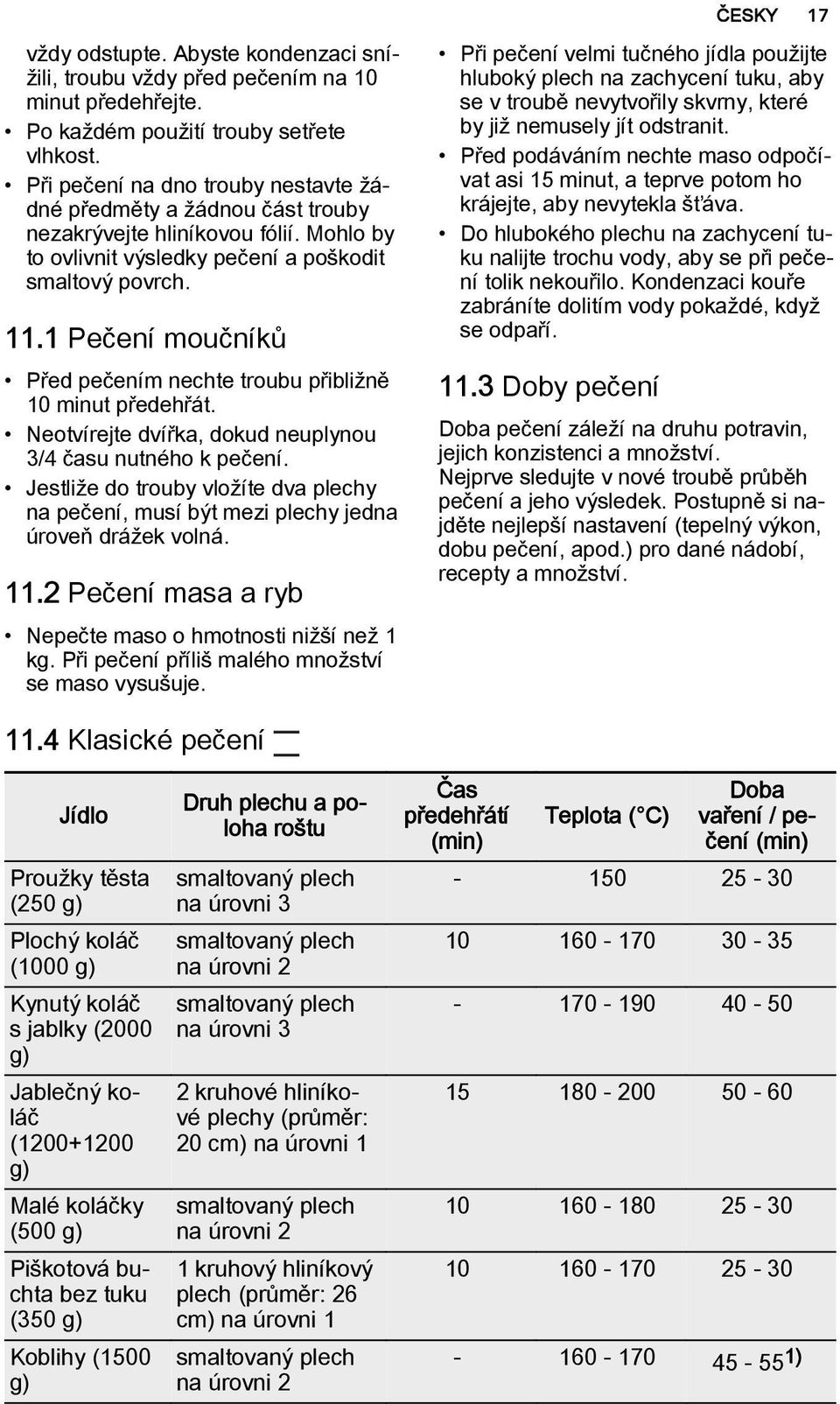 1 Pečení moučníků Před pečením nechte troubu přibližně 10 minut předehřát. Neotvírejte dvířka, dokud neuplynou 3/4 času nutného k pečení.