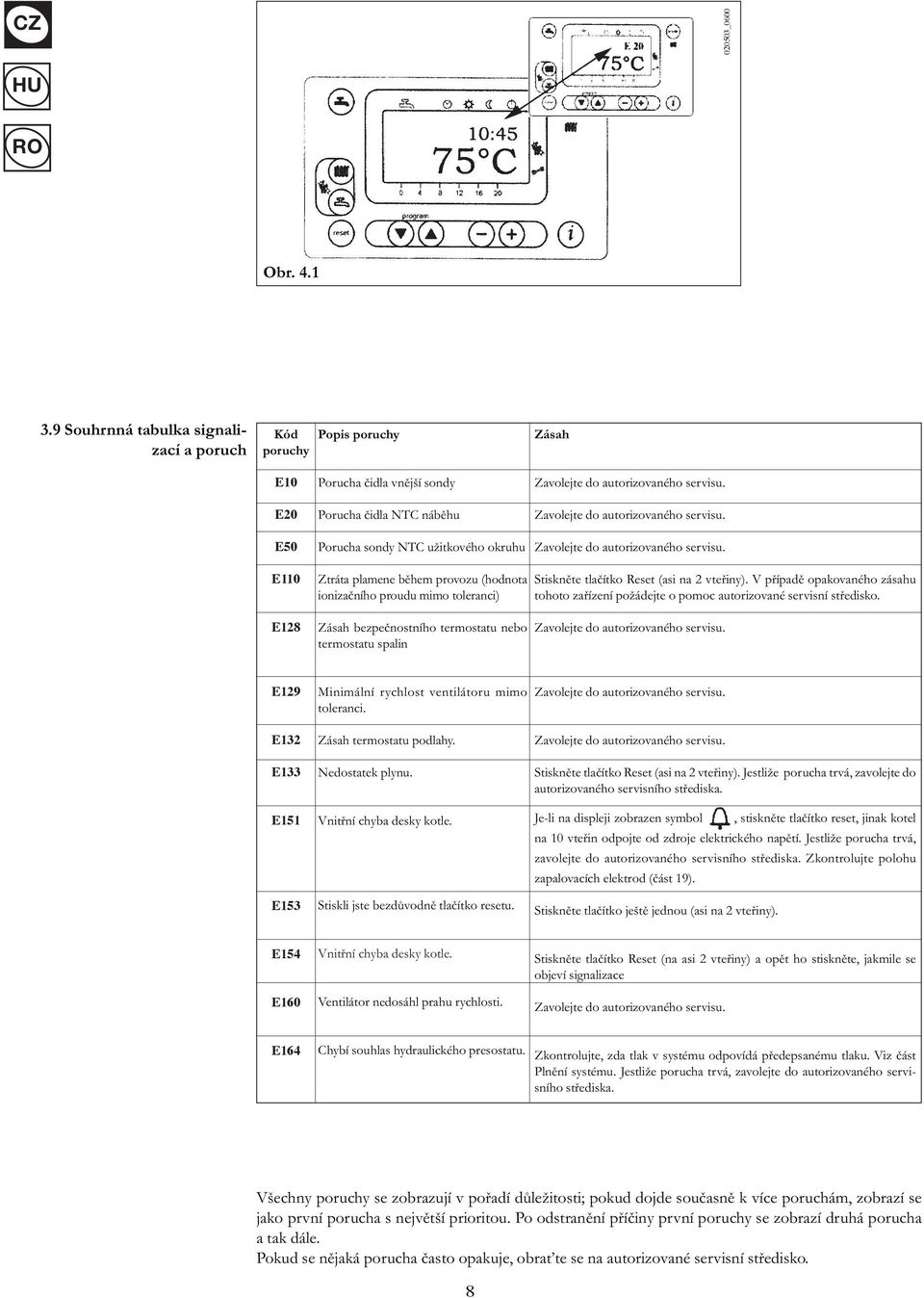 servisu. Zavolejte do autorizovaného servisu. Zavolejte do autorizovaného servisu. E110 Ztráta plamene během provozu (hodnota ionizačního proudu mimo toleranci) Stiskněte tlačítko Reset (asi na 2 vteřiny).