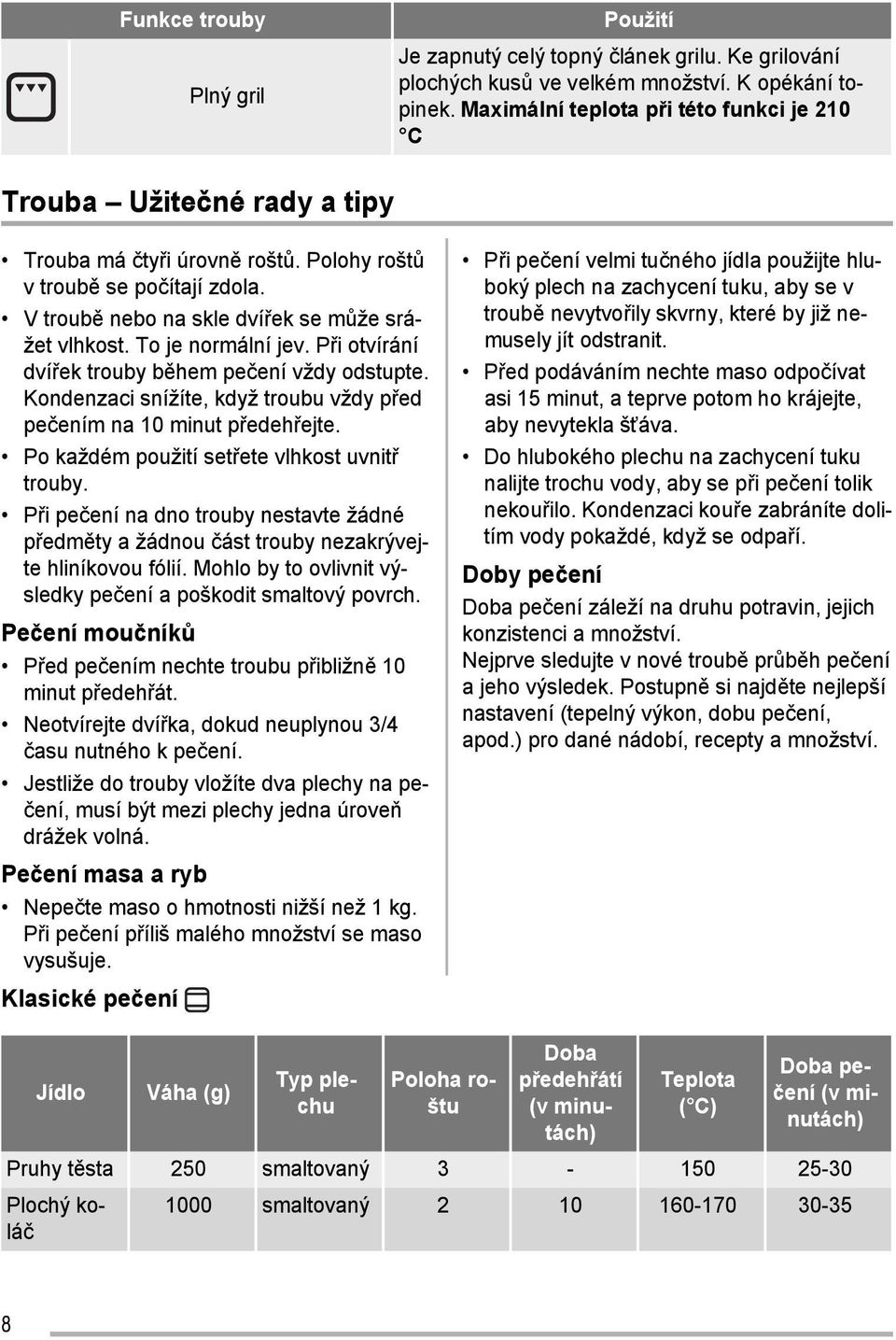 To je normální jev. Při otvírání dvířek trouby během pečení vždy odstupte. Kondenzaci snížíte, když troubu vždy před pečením na 10 minut předehřejte. Po každém použití setřete vlhkost uvnitř trouby.