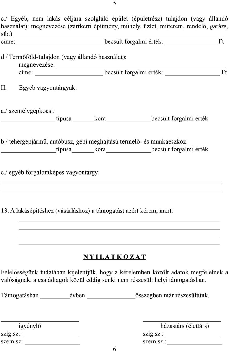 / személygépkocsi: típusa kora becsült forgalmi érték b./ tehergépjármű, autóbusz, gépi meghajtású termelő- és munkaeszköz: típusa kora becsült forgalmi érték c./ egyéb forgalomképes vagyontárgy: 13.