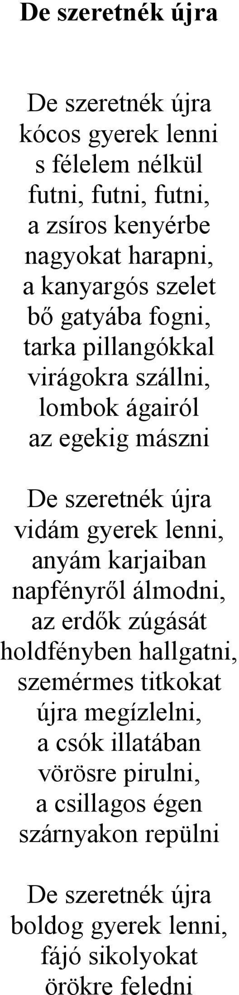 gyerek lenni, anyám karjaiban napfényről álmodni, az erdők zúgását holdfényben hallgatni, szemérmes titkokat újra megízlelni, a