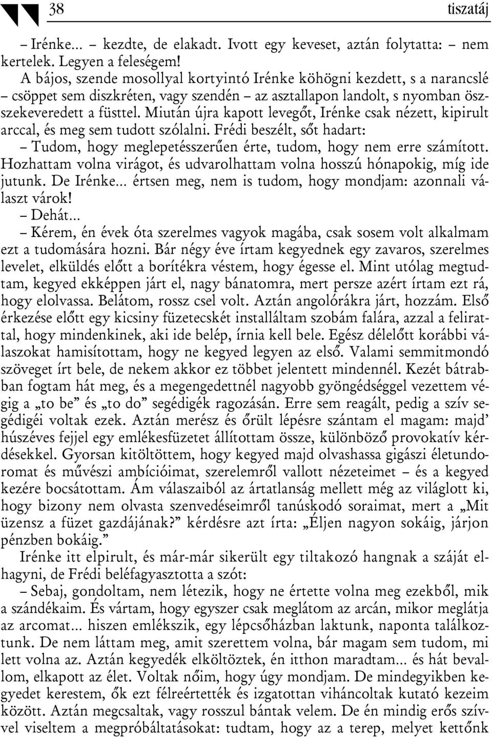 Miután újra kapott levegőt, Irénke csak nézett, kipirult arccal, és meg sem tudott szólalni. Frédi beszélt, sőt hadart: Tudom, hogy meglepetésszerűen érte, tudom, hogy nem erre számított.