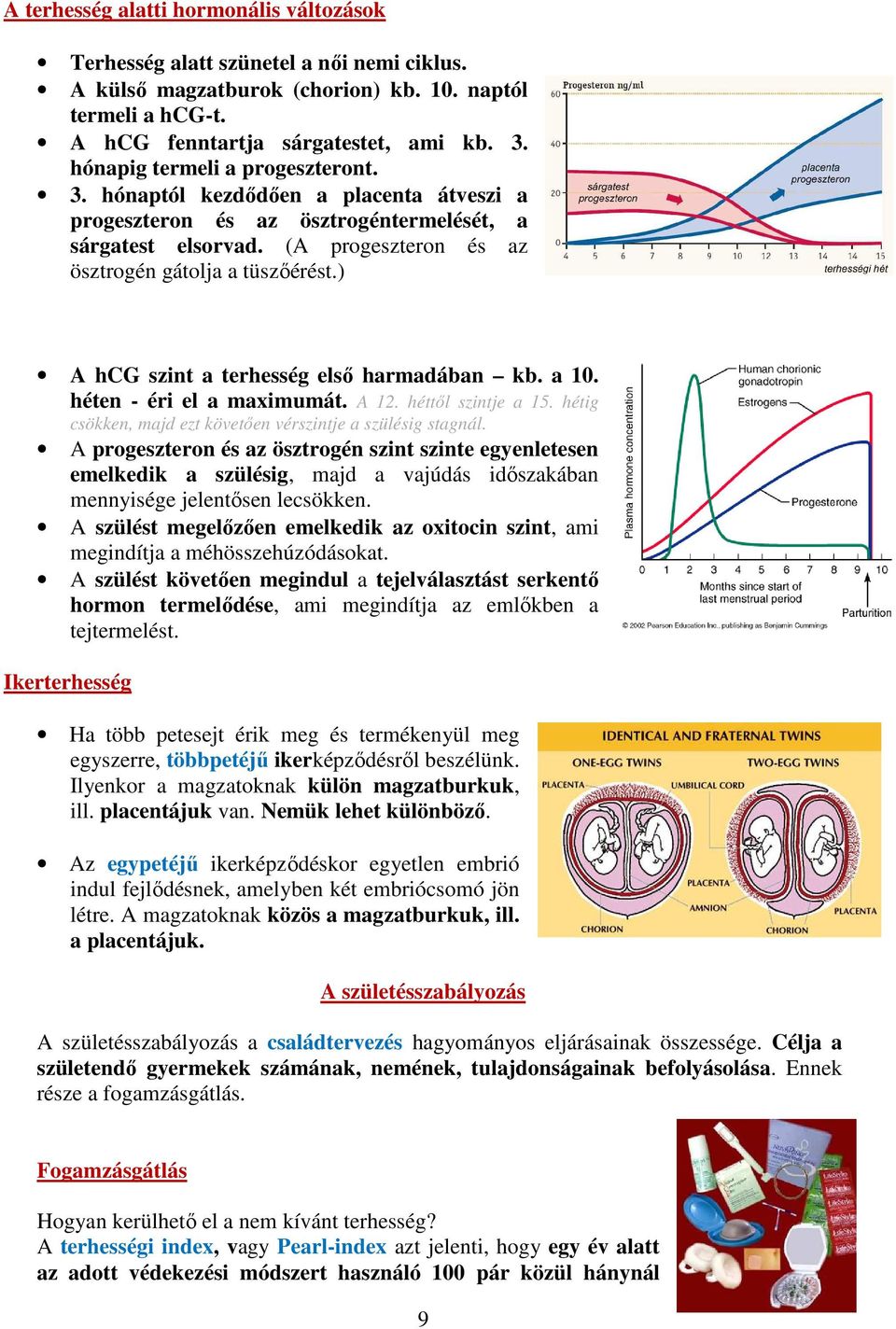 ) A hcg szint a terhesség első harmadában kb. a 10. héten - éri el a maximumát. A 12. héttől szintje a 15. hétig csökken, majd ezt követően vérszintje a szülésig stagnál.