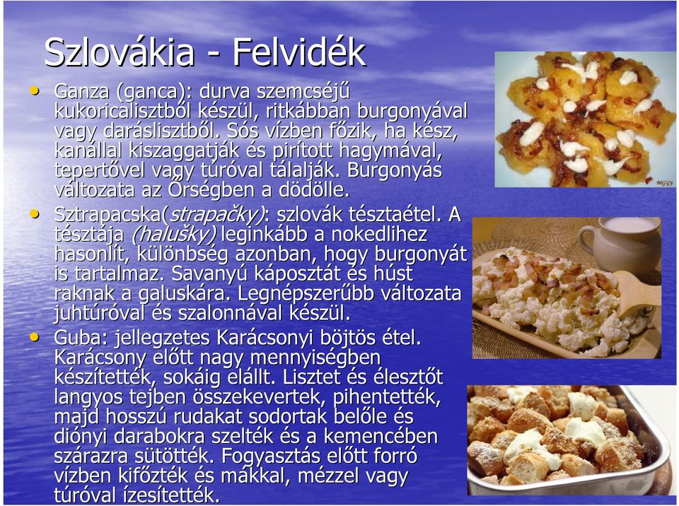 A tésztája (halušky) leginkább a nokedlihez hasonlít, különbsk nbség g azonban, hogy burgonyát is tartalmaz. Savanyú káposztát és s húst h raknak a galuskára.