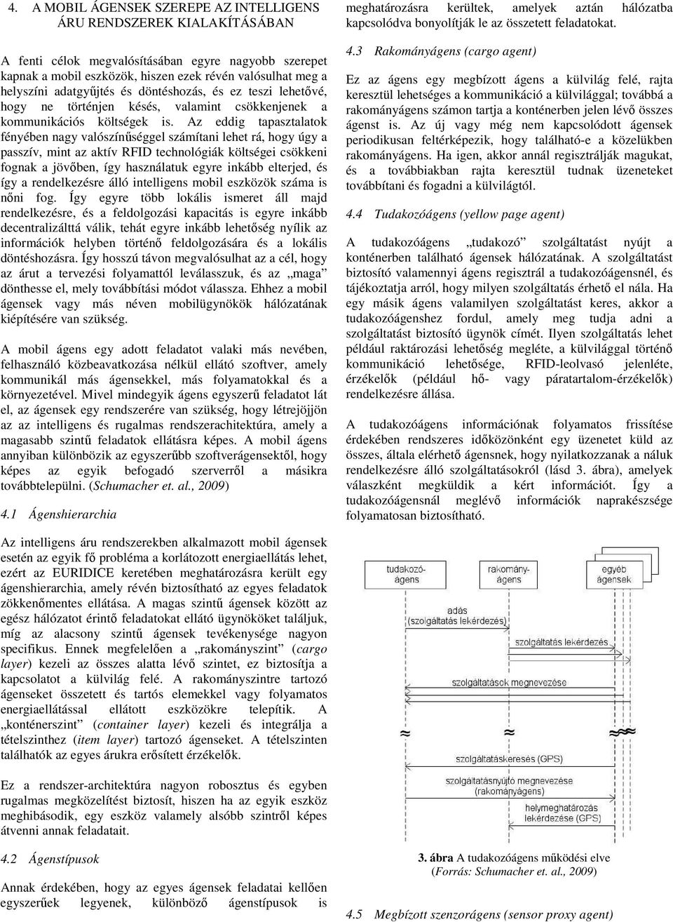 Az eddig tapasztalatok fényében nagy valószínűséggel számítani lehet rá, hogy úgy a passzív, mint az aktív RFID technológiák költségei csökkeni fognak a jövőben, így használatuk egyre inkább