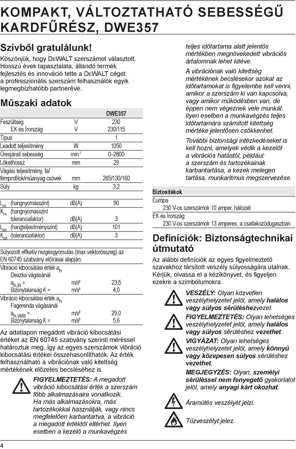 Műszaki adatok DWE357 Feszültség V 230 EK és Írország V 230/115 Típus 1 Leadott teljesítmény W 1050 Üresjárati sebesség min -1 0 2800 Lökethossz mm 29 Vágási teljesítmény, fa/ fémprofilok/műanyag