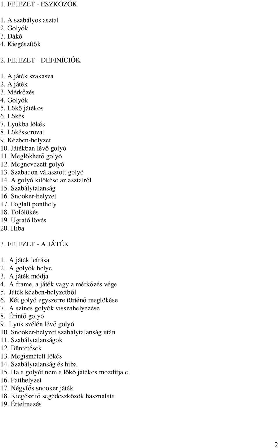 Snooker-helyzet 17. Foglalt ponthely 18. Tolólökés 19. Ugrató lövés 20. Hiba 3. FEJEZET - A JÁTÉK 1. A játék leírása 2. A golyók helye 3. A játék módja 4. A frame, a játék vagy a mérkızés vége 5.