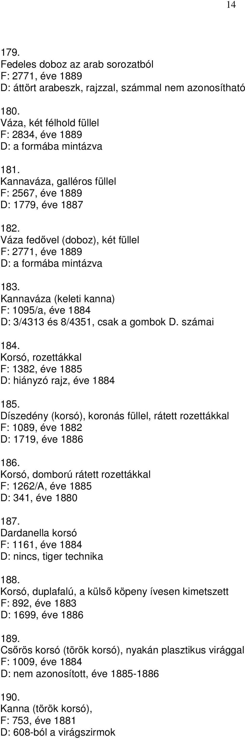 Kannaváza (keleti kanna) F: 1095/a, éve 1884 D: 3/4313 és 8/4351, csak a gombok D. számai 184. Korsó, rozettákkal F: 1382, éve 1885 D: hiányzó rajz, éve 1884 185.