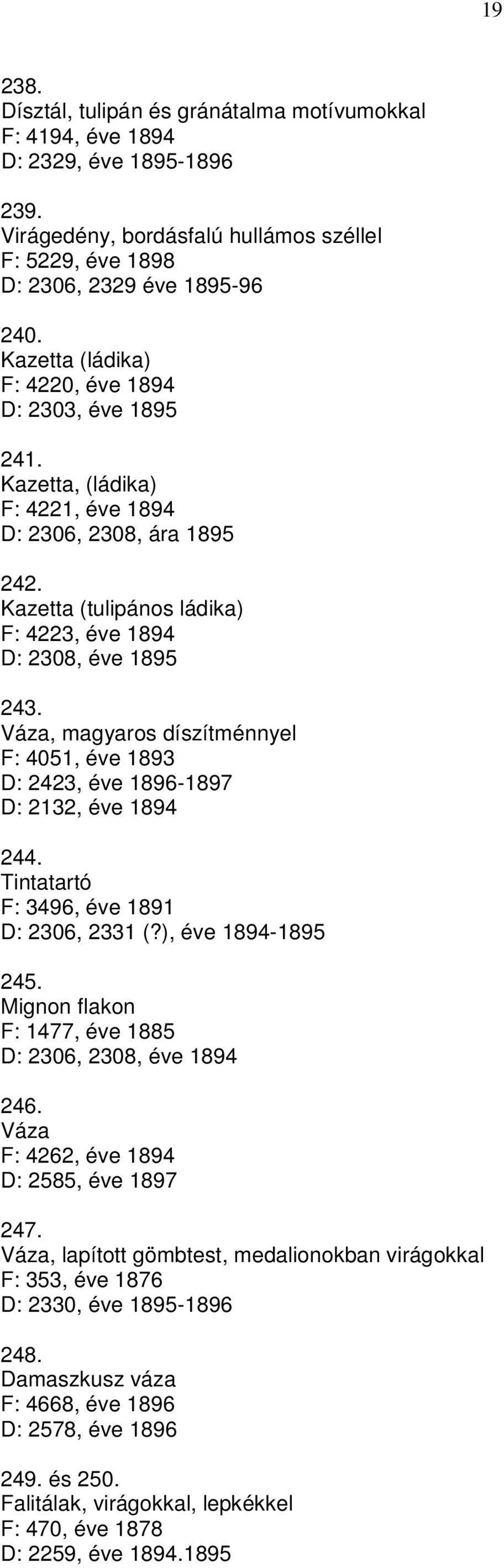 Váza, magyaros díszítménnyel F: 4051, éve 1893 D: 2423, éve 1896-1897 D: 2132, éve 1894 244. Tintatartó F: 3496, éve 1891 D: 2306, 2331 (?), éve 1894-1895 245.