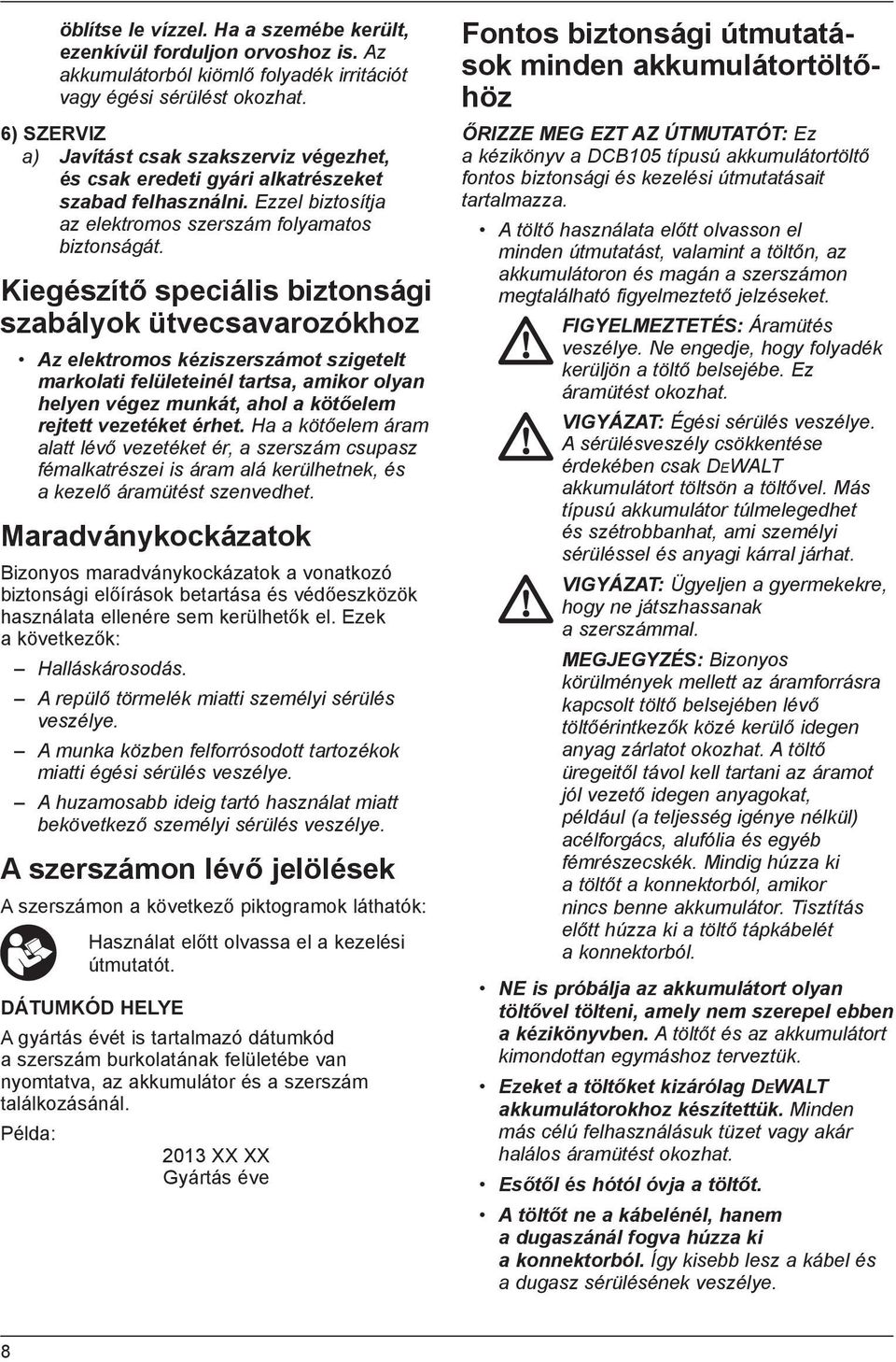 Kiegészítő speciális biztonsági szabályok ütvecsavarozókhoz Az elektromos kéziszerszámot szigetelt markolati felületeinél tartsa, amikor olyan helyen végez munkát, ahol a kötőelem rejtett vezetéket