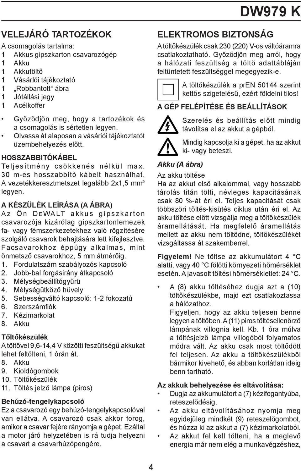 30 m-es hosszabbító kábelt használhat. A vezetékkeresztmetszet legalább 2x1,5 mm² legyen.