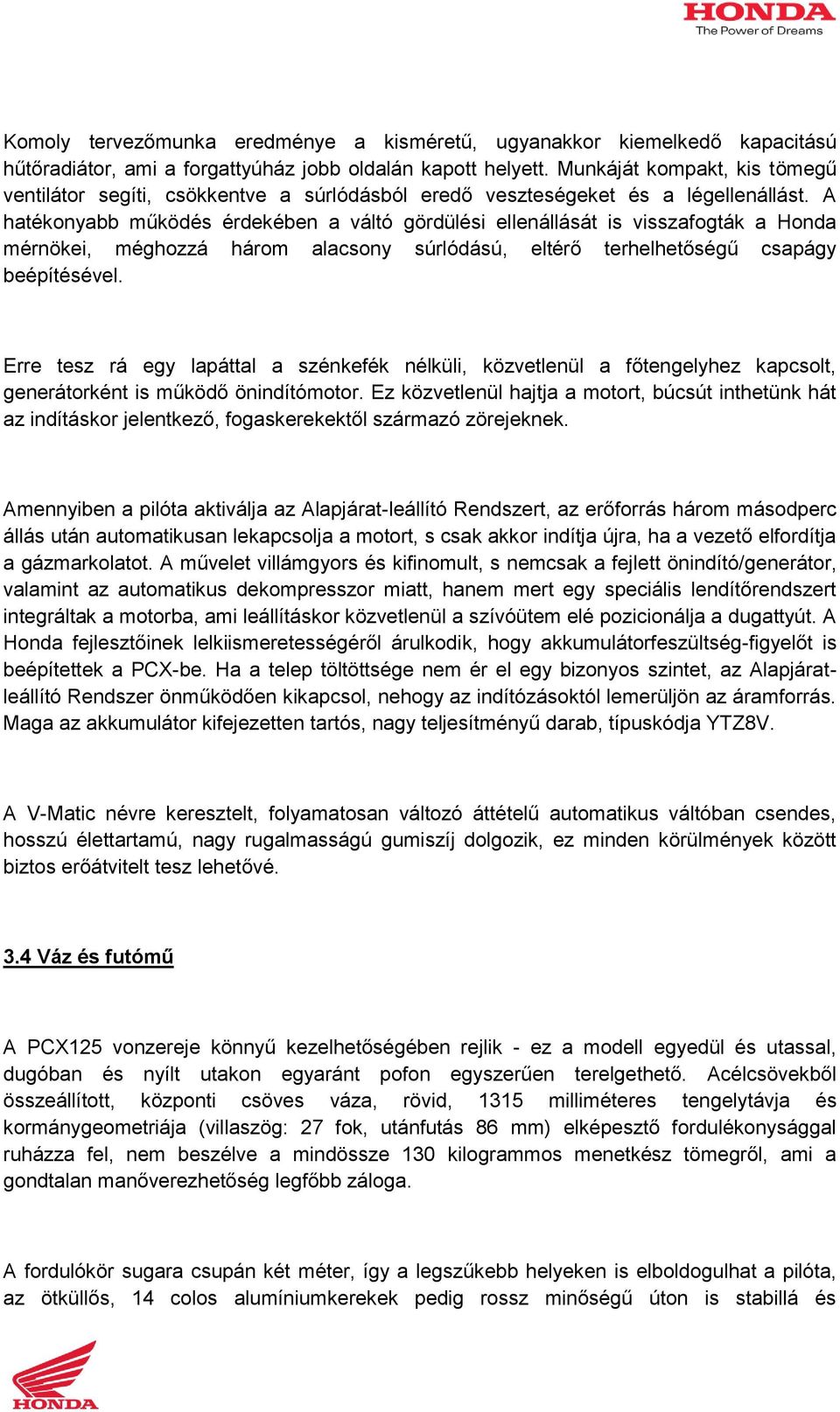 A hatékonyabb működés érdekében a váltó gördülési ellenállását is visszafogták a Honda mérnökei, méghozzá három alacsony súrlódású, eltérő terhelhetőségű csapágy beépítésével.