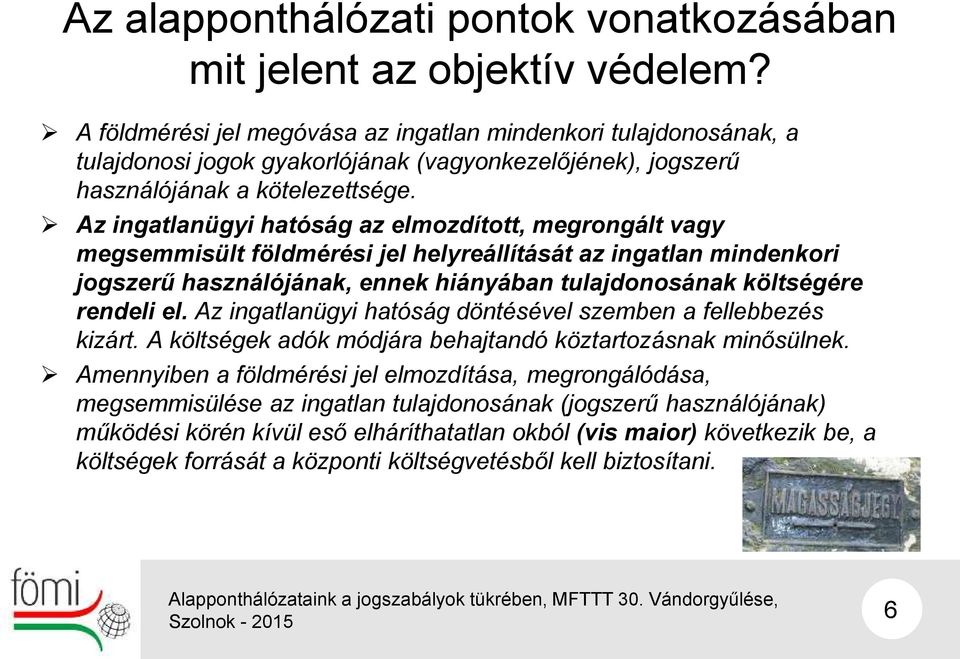 Az ingatlanügyi hatóság az elmozdított, megrongált vagy megsemmisült földmérési jel helyreállítását az ingatlan mindenkori jogszerű használójának, ennek hiányában tulajdonosának költségére rendeli el.