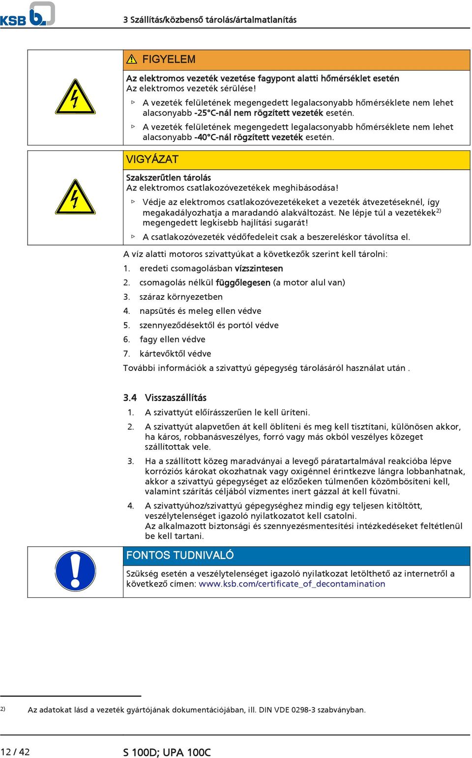 A vezeték felületének megengedett legalacsonyabb hőmérséklete nem lehet alacsonyabb -40 C-nál rögzített vezeték esetén. VIGYÁZAT Szakszerűtlen tárolás Az elektromos csatlakozóvezetékek meghibásodása!