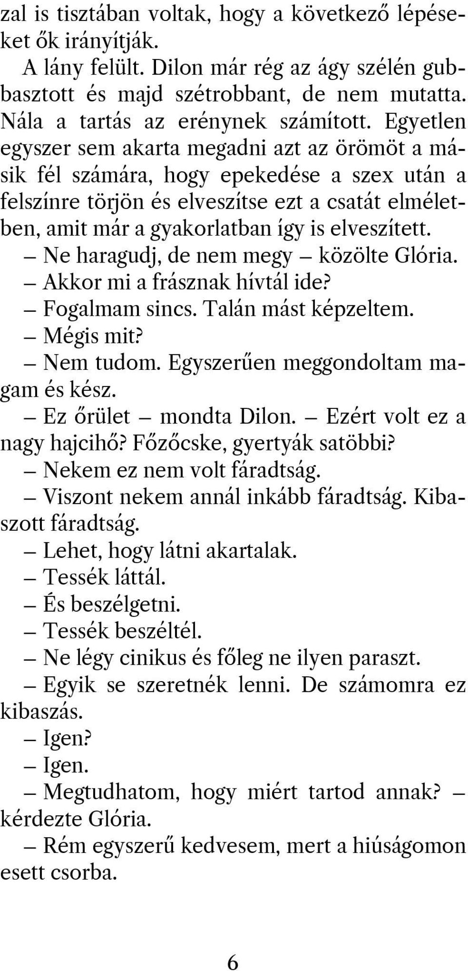 Ne haragudj, de nem megy közölte Glória. Akkor mi a frásznak hívtál ide? Fogalmam sincs. Talán mást képzeltem. Mégis mit? Nem tudom. Egyszerűen meggondoltam magam és kész. Ez őrület mondta Dilon.