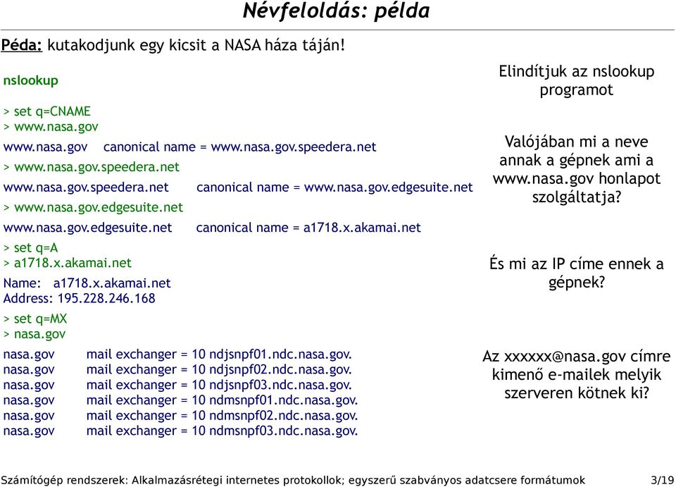 net Elindítjuk az nslookup programot Valójában mi a neve annak a gépnek ami a www.nasa.gov honlapot szolgáltatja? > set q=a > a1718.x.akamai.net És mi az IP címe ennek a gépnek? Name: a1718.x.akamai.net Address: 195.