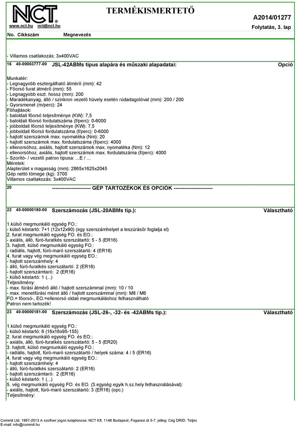 hossz (mm): 200 - Maradékanyag, álló / szinkron vezető hüvely esetén rúdadagolóval (mm): 200 / 200 - Gyorsmenet (m/perc): 24 - baloldali főorsó teljesítménye (KW): 7,5 - baloldali főorsó