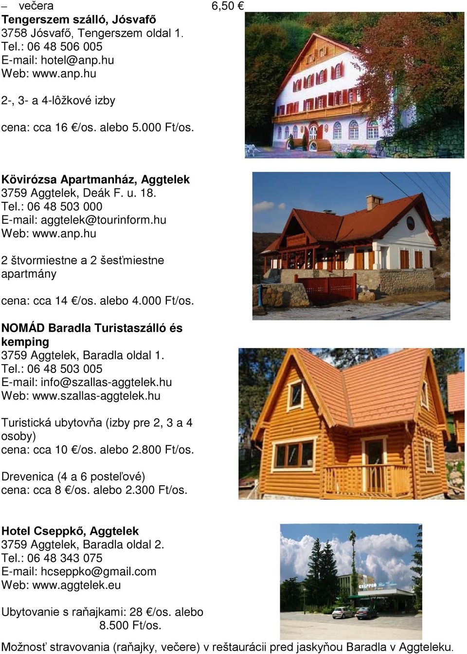 000 Ft/os. NOMÁD Baradla Turistaszálló és kemping 3759 Aggtelek, Baradla oldal 1. Tel.: 06 48 503 005 E-mail: info@szallas-aggtelek.hu Web: www.szallas-aggtelek.hu Turistická ubytovňa (izby pre 2, 3 a 4 osoby) cena: cca 10 /os.
