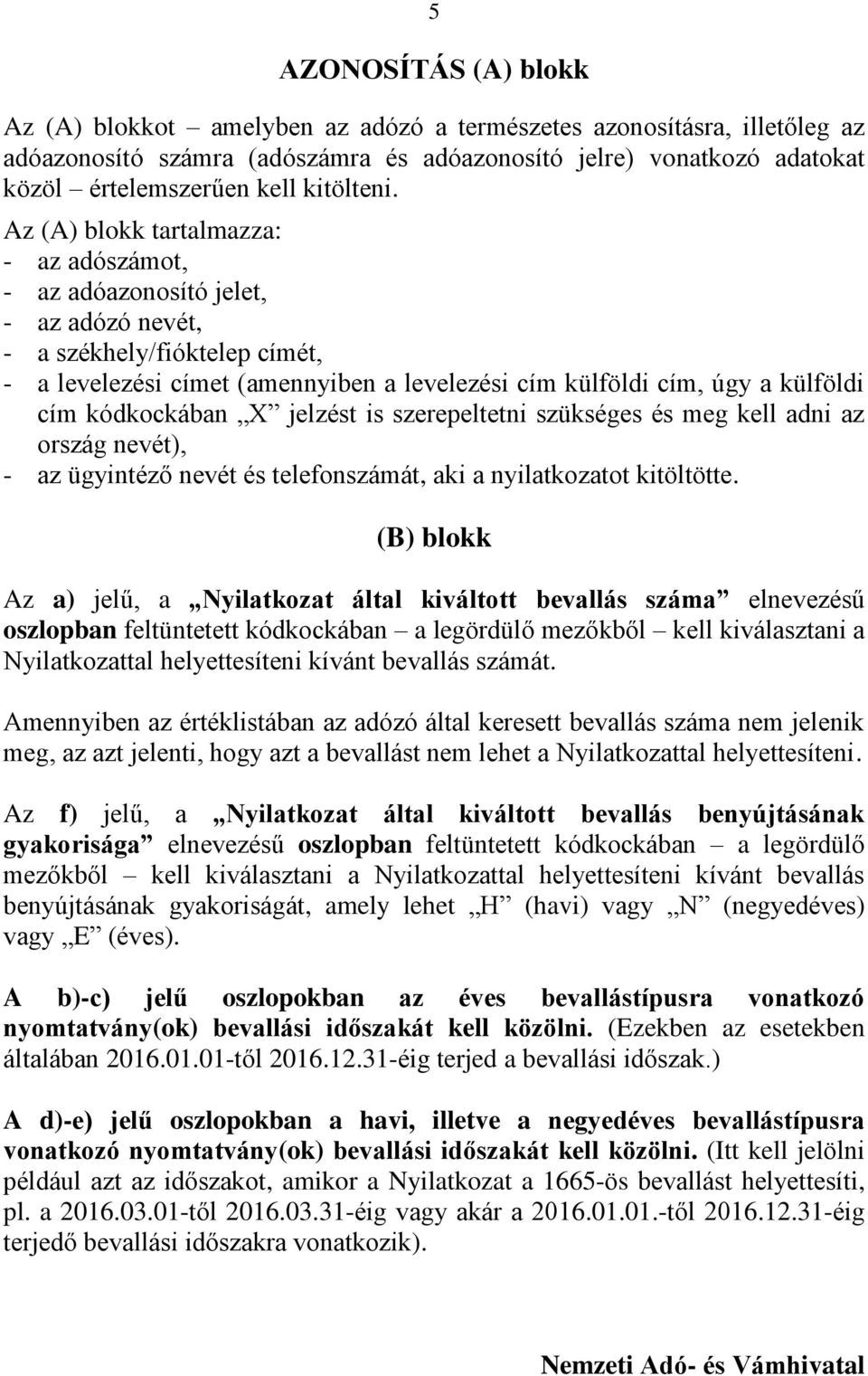 Az (A) blokk tartalmazza: - az adószámot, - az adóazonosító jelet, - az adózó nevét, - a székhely/fióktelep címét, - a levelezési címet (amennyiben a levelezési cím külföldi cím, úgy a külföldi cím