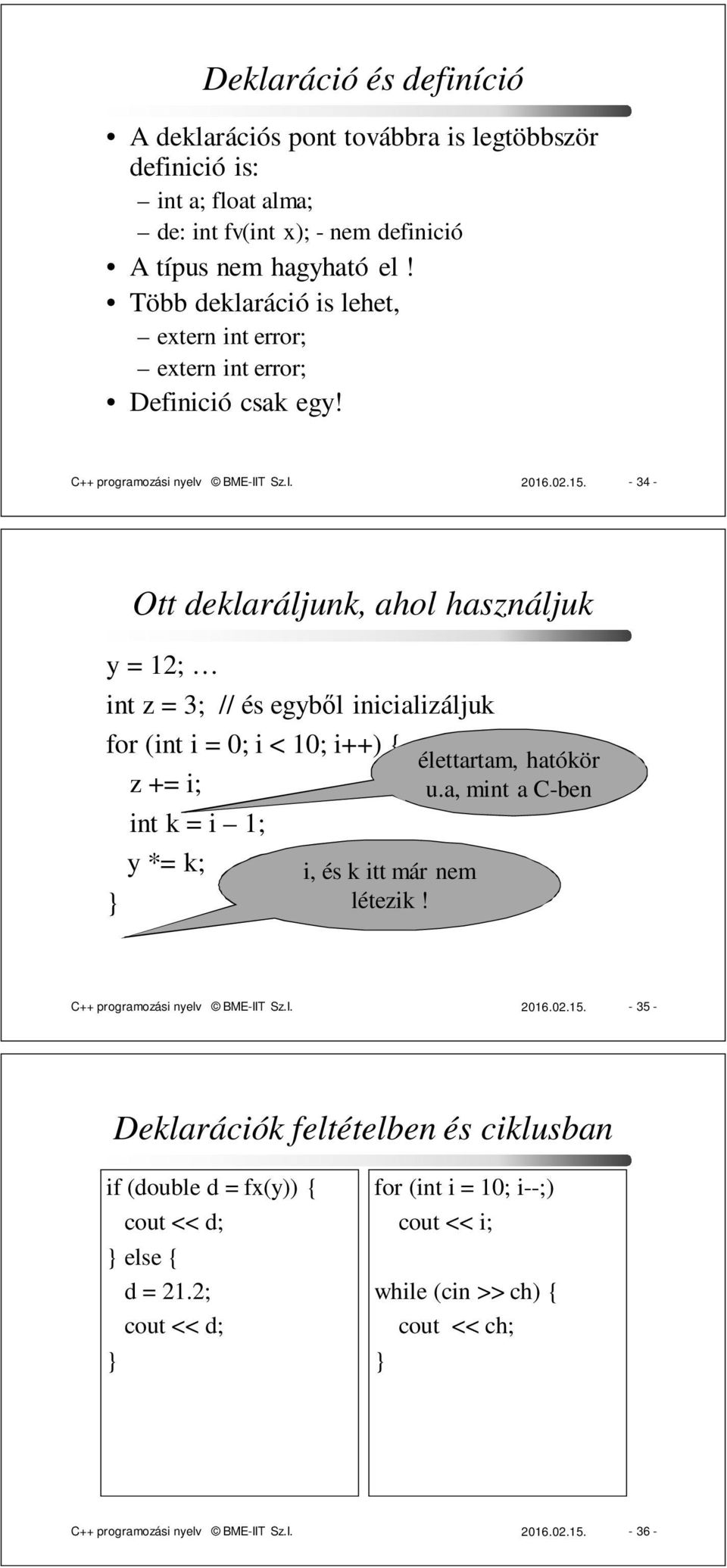 - 34 - Ott deklaráljunk, ahol használjuk y = 12; int z = 3; // és egyből inicializáljuk for (int i = 0; i < 10; i++) { z += i; int k = i 1; y *= k; i, és k itt már nem létezik!